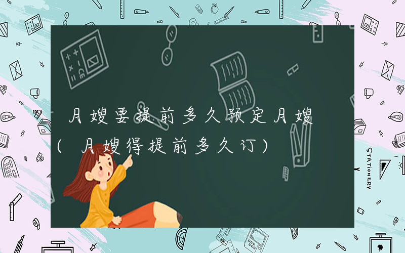 月嫂要提前多久预定月嫂 (月嫂得提前多久订)